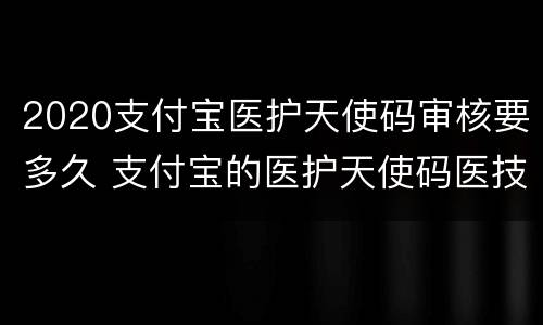 2020支付宝医护天使码审核要多久 支付宝的医护天使码医技无法弄吗