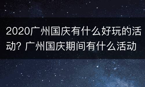 2020广州国庆有什么好玩的活动? 广州国庆期间有什么活动
