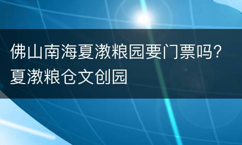 佛山南海夏漖粮园要门票吗? 夏漖粮仓文创园