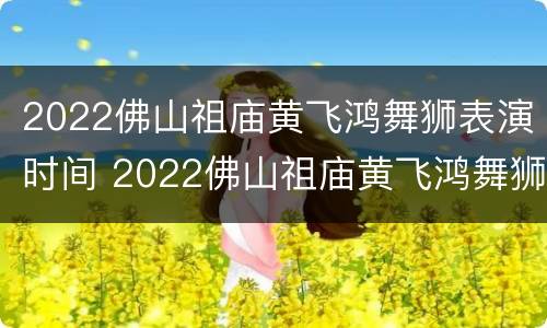 2022佛山祖庙黄飞鸿舞狮表演时间 2022佛山祖庙黄飞鸿舞狮表演时间