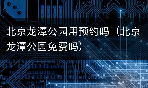 北京龙潭公园用预约吗（北京龙潭公园免费吗）