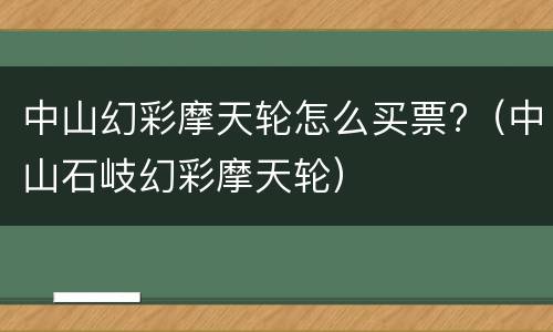 中山幻彩摩天轮怎么买票?（中山石岐幻彩摩天轮）
