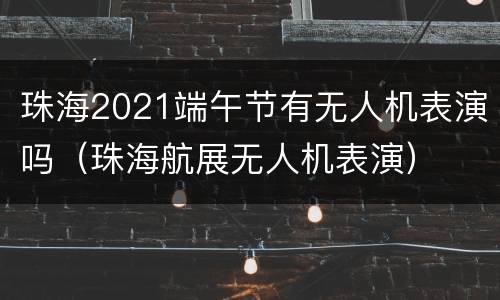 珠海2021端午节有无人机表演吗（珠海航展无人机表演）