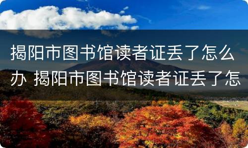 揭阳市图书馆读者证丢了怎么办 揭阳市图书馆读者证丢了怎么办啊