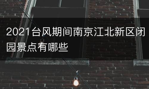 2021台风期间南京江北新区闭园景点有哪些