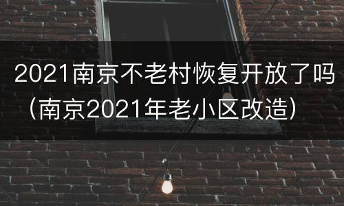 2021南京不老村恢复开放了吗（南京2021年老小区改造）