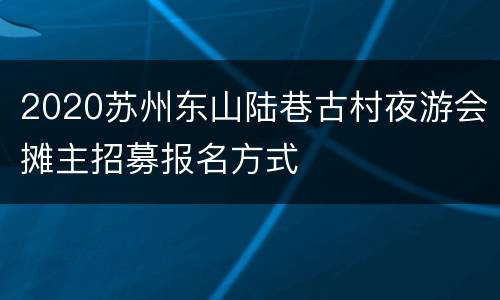 2020苏州东山陆巷古村夜游会摊主招募报名方式