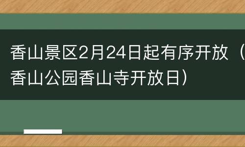 香山景区2月24日起有序开放（香山公园香山寺开放日）