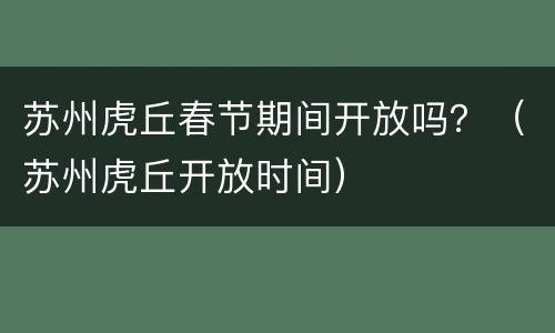 苏州虎丘春节期间开放吗？（苏州虎丘开放时间）