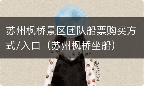苏州枫桥景区团队船票购买方式/入口（苏州枫桥坐船）