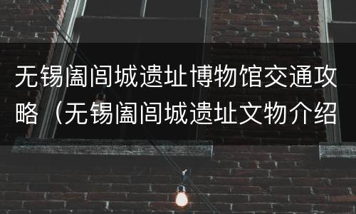 无锡阖闾城遗址博物馆交通攻略（无锡阖闾城遗址文物介绍）
