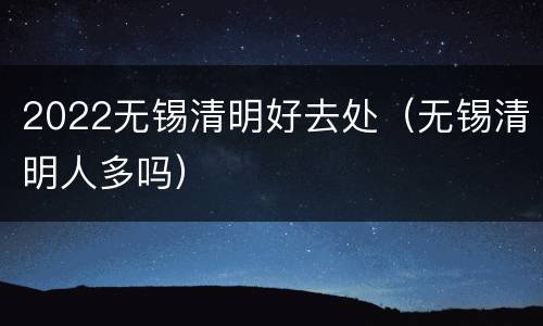 2022无锡清明好去处（无锡清明人多吗）