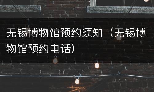 无锡博物馆预约须知（无锡博物馆预约电话）