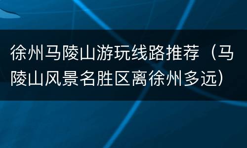 徐州马陵山游玩线路推荐（马陵山风景名胜区离徐州多远）
