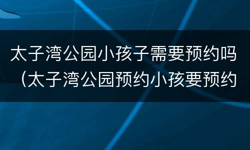太子湾公园小孩子需要预约吗（太子湾公园预约小孩要预约吗）