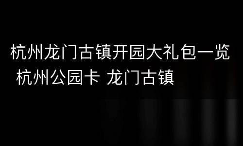 杭州龙门古镇开园大礼包一览 杭州公园卡 龙门古镇