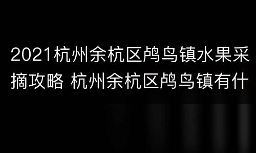 2021杭州余杭区鸬鸟镇水果采摘攻略 杭州余杭区鸬鸟镇有什么景点?