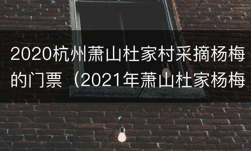 2020杭州萧山杜家村采摘杨梅的门票（2021年萧山杜家杨梅节是几号）