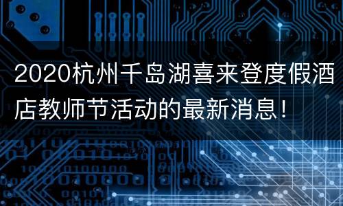2020杭州千岛湖喜来登度假酒店教师节活动的最新消息！