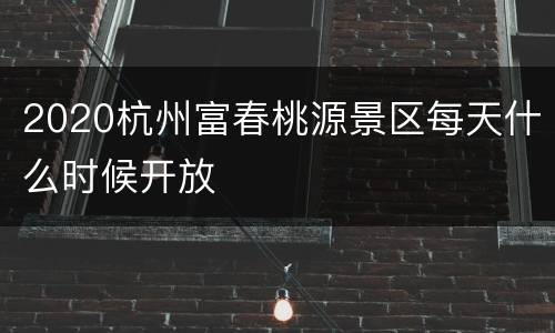 2020杭州富春桃源景区每天什么时候开放