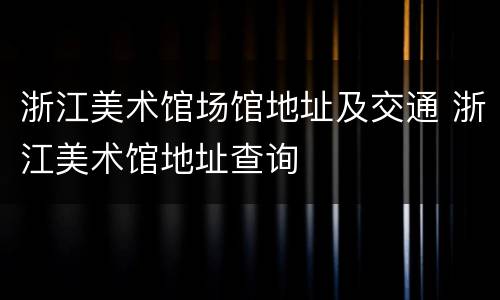 浙江美术馆场馆地址及交通 浙江美术馆地址查询