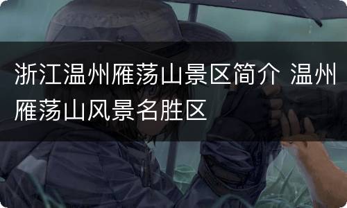 浙江温州雁荡山景区简介 温州雁荡山风景名胜区