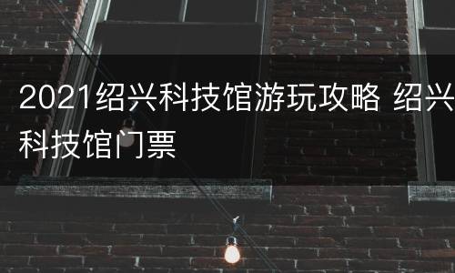 2021绍兴科技馆游玩攻略 绍兴科技馆门票