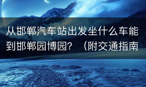 从邯郸汽车站出发坐什么车能到邯郸园博园？（附交通指南）