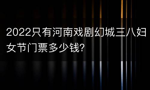2022只有河南戏剧幻城三八妇女节门票多少钱？