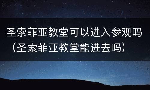 圣索菲亚教堂可以进入参观吗（圣索菲亚教堂能进去吗）