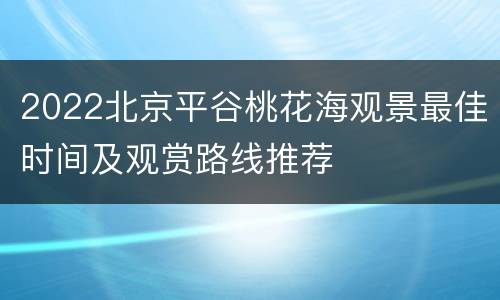 2022北京平谷桃花海观景最佳时间及观赏路线推荐