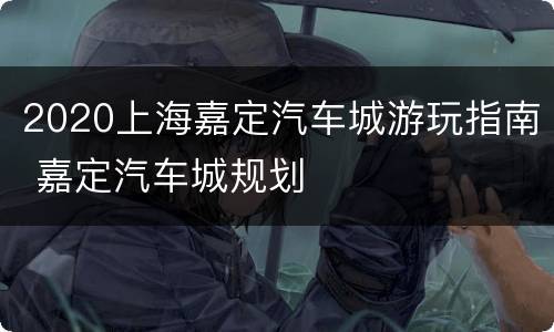 2020上海嘉定汽车城游玩指南 嘉定汽车城规划