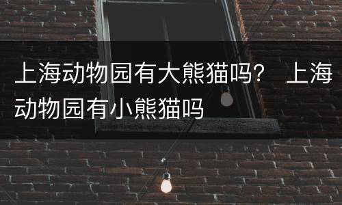 上海动物园有大熊猫吗？ 上海动物园有小熊猫吗