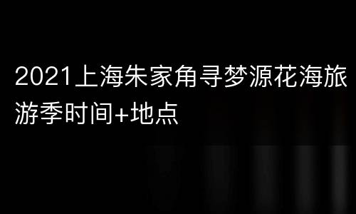 2021上海朱家角寻梦源花海旅游季时间+地点