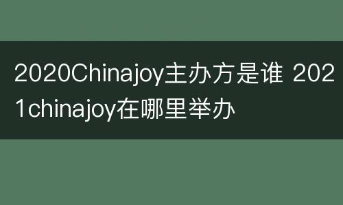 2020Chinajoy主办方是谁 2021chinajoy在哪里举办