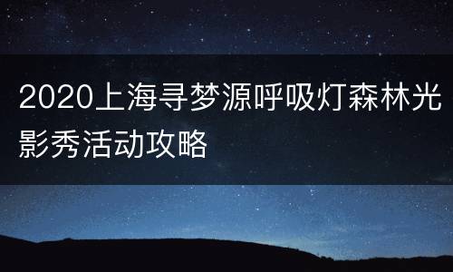 2020上海寻梦源呼吸灯森林光影秀活动攻略