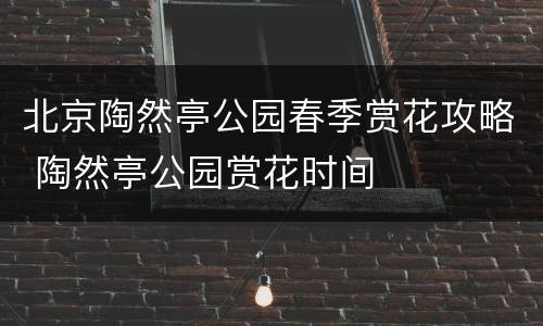 北京陶然亭公园春季赏花攻略 陶然亭公园赏花时间