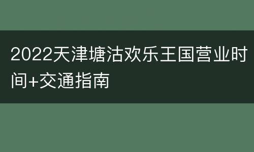 2022天津塘沽欢乐王国营业时间+交通指南