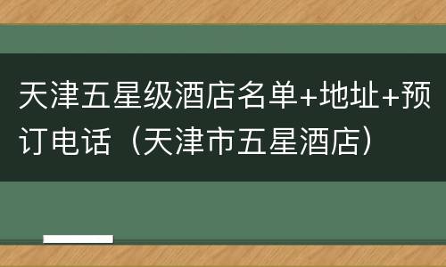 天津五星级酒店名单+地址+预订电话（天津市五星酒店）