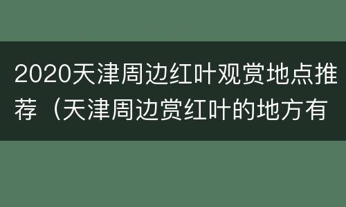 2020天津周边红叶观赏地点推荐（天津周边赏红叶的地方有哪些）