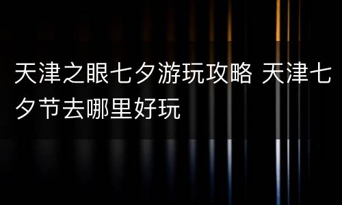 天津之眼七夕游玩攻略 天津七夕节去哪里好玩