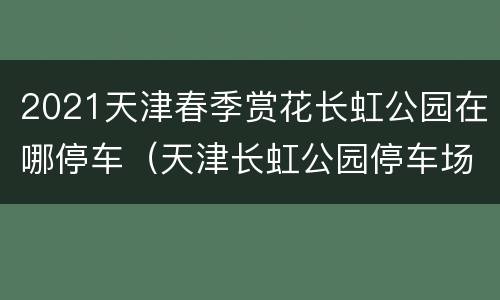 2021天津春季赏花长虹公园在哪停车（天津长虹公园停车场）