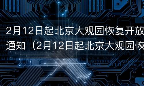 2月12日起北京大观园恢复开放通知（2月12日起北京大观园恢复开放通知书）