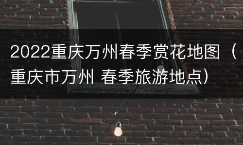 2022重庆万州春季赏花地图（重庆市万州 春季旅游地点）