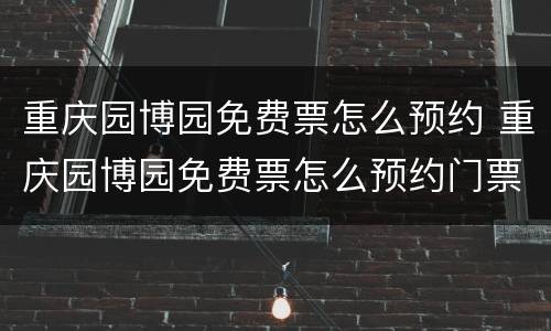 重庆园博园免费票怎么预约 重庆园博园免费票怎么预约门票