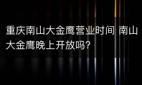 重庆南山大金鹰营业时间 南山大金鹰晚上开放吗?