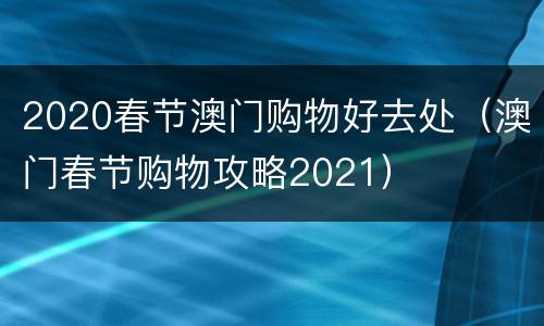 2020春节澳门购物好去处（澳门春节购物攻略2021）