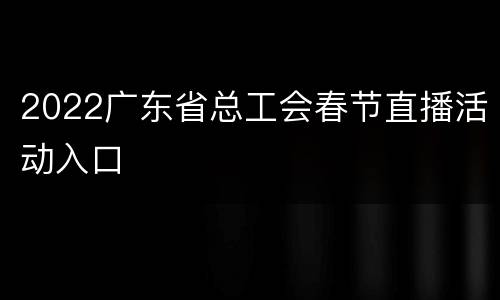 2022广东省总工会春节直播活动入口