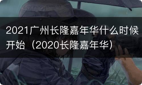2021广州长隆嘉年华什么时候开始（2020长隆嘉年华）