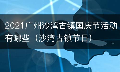 2021广州沙湾古镇国庆节活动有哪些（沙湾古镇节日）